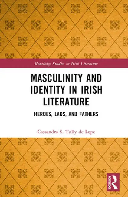 Masculinity and Identity in Irish Literature: Heroes, Lads, and Fathers by Cassandra Tully de Lope
