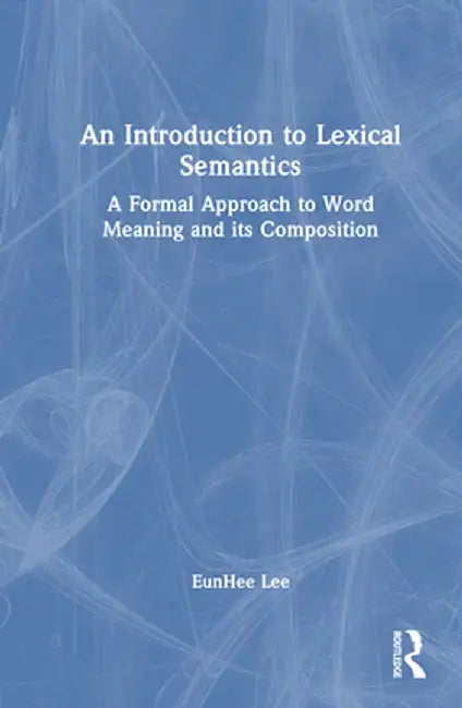 An Introduction to Lexical Semantics: A Formal Approach to Word Meaning and its Composition by EunHee Lee