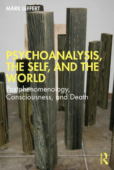 Psychoanalysis, the Self, and the World: Postphenomenology, Consciousness, and Death by Mark Leffert
