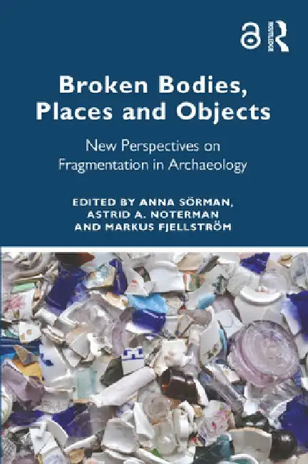 Broken Bodies, Places and Objects: New Perspectives on Fragmentation in Archaeology by Anna Sörman