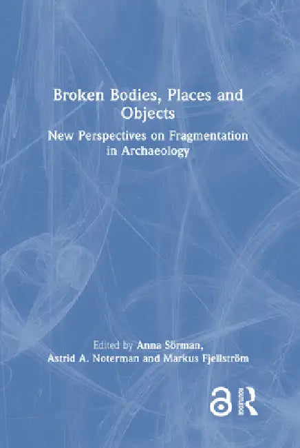 Broken Bodies, Places and Objects: New Perspectives on Fragmentation in Archaeology by Anna Sörman