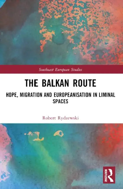 The Balkan Route: Hope, Migration and Europeanisation in Liminal Spaces by Robert Rydzewski