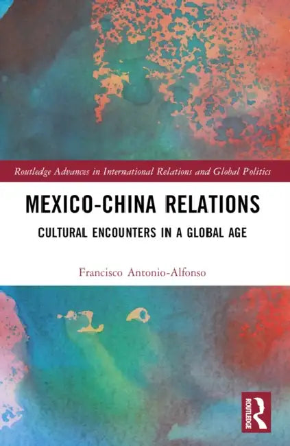 Mexico-China Relations: Cultural Encounters in a Global Age by Francisco Antonio-Alfonso