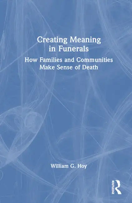 Creating Meaning in Funerals: How Families and Communities Make Sense of Death by William G. Hoy