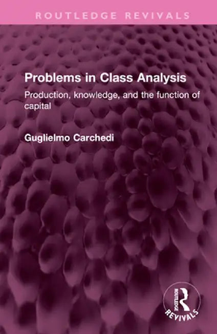 Problems in Class Analysis: Production, Knowledge, and the Function of Capital by Guglielmo Carchedi
