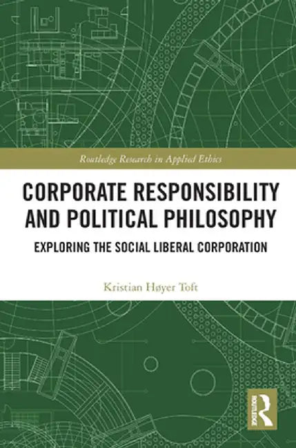 Corporate Responsibility and Political Philosophy: Exploring the Social Liberal Corporation by Kristian Høyer Toft
