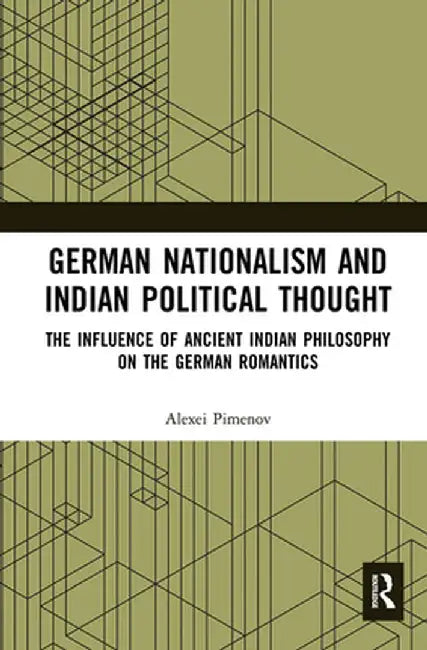 German Nationalism and Indian Political Thought: The Influence of Ancient Indian Philosophy on the German Romantics by Alexei Pimenov