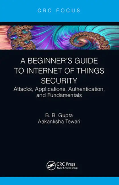 A Beginner's Guide to Internet of Things Security: Attacks, Applications, Authentication, and Fundamentals by Brij B. Gupta