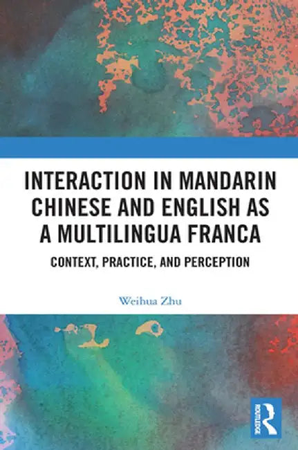 Interaction in Mandarin Chinese and English as a Multilingua Franca: Context, Practice, and Perception by Weihua Zhu