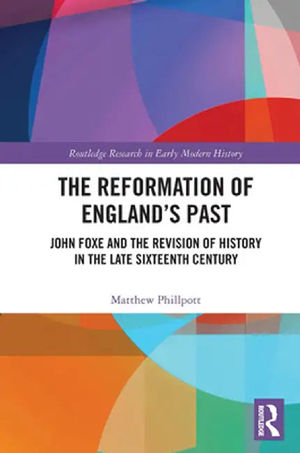 The Reformation of England's Past: John Foxe and the Revision of History in the Late Sixteenth Century by Matthew Phillpott