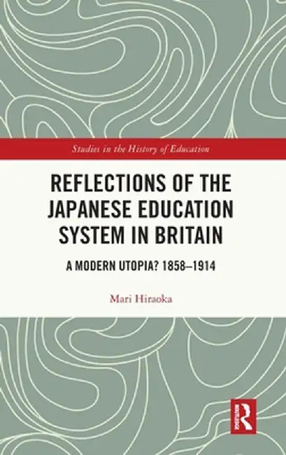 Reflections of the Japanese Education System in Britain: A Modern Utopia? 1858-1914 by Mari Hiraoka