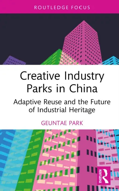 Creative Industry Parks in China: Adaptive Reuse and the Future of Industrial Heritage by Geuntae Park