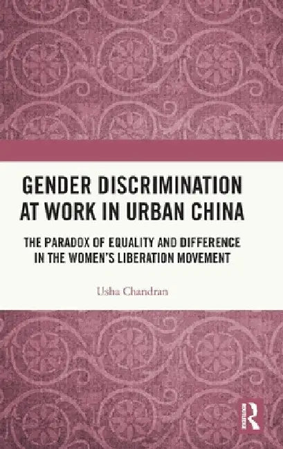 Gender Discrimination at Work in Urban China: The Paradox of Equality and Difference in the Women's Liberation Movement by Usha Chandran