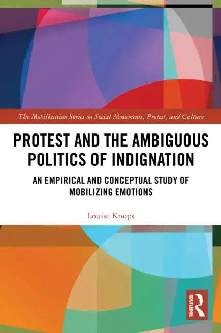 Protest and the Ambiguous Politics of Indignation: An Empirical and Conceptual Study of Mobilizing Emotions by Louise Knops