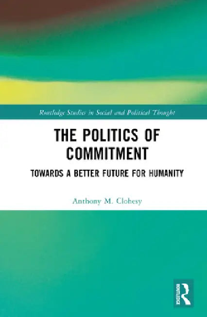 The Politics of Commitment: Towards a Better Future for Humanity by Anthony M. Clohesy