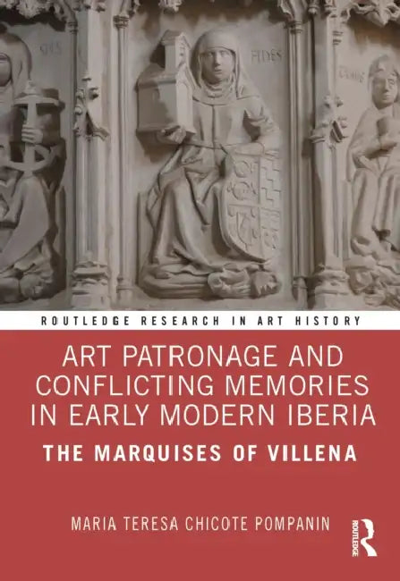Art Patronage and Conflicting Memories in Early Modern Iberia: The Marquises of Villena by Maria Teresa Chicote Pompanin