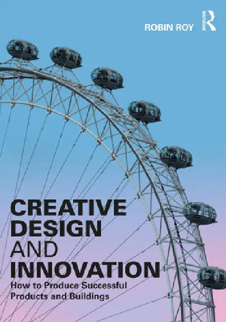 Creative Design and Innovation: How to Produce Successful Products and Buildings by Robin Roy