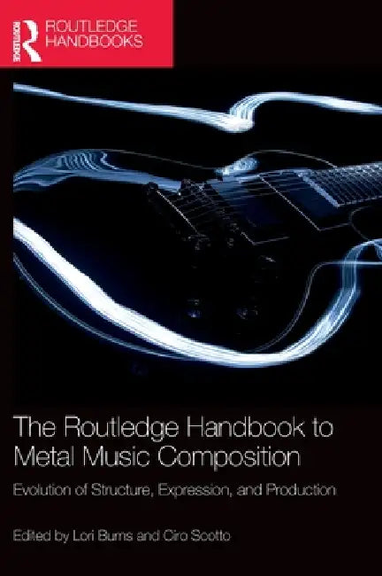 The Routledge Handbook to Metal Music Composition: Evolution of Structure, Expression, and Production by Lori Burns