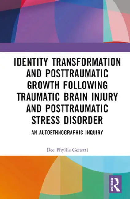Identity Transformation and Posttraumatic Growth Following Traumatic Brain Injury and Posttraumatic Stress Disorder: An Autoethnographic Inquiry by Dee Phyllis Genetti