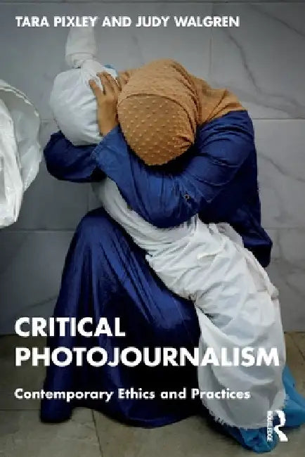 Critical Photojournalism: Contemporary Ethics and Practices by Tara Pixley