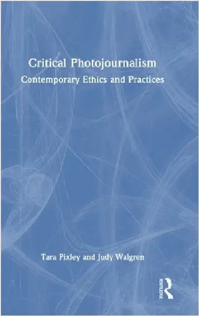 Critical Photojournalism: Contemporary Ethics and Practices by Tara Pixley