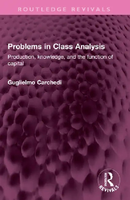 Problems in Class Analysis: Production, Knowledge, and the Function of Capital by Guglielmo Carchedi
