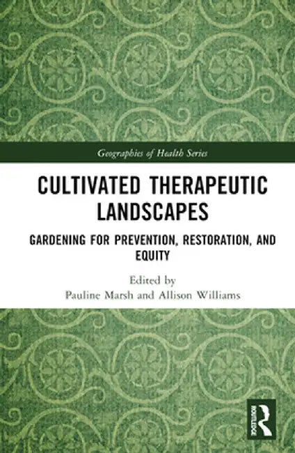 Cultivated Therapeutic Landscapes: Gardening for Prevention, Restoration, and Equity by Pauline Marsh