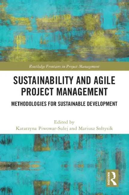 Sustainability and Agile Project Management: Methodologies for Sustainable Development by Katarzyna Piwowar-Sulej, Mariusz Soltysik
