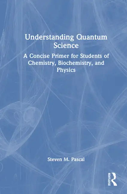 Understanding Quantum Science: A Concise Primer for Students of Chemistry, Biochemistry and Physics by Steven M. Pascal