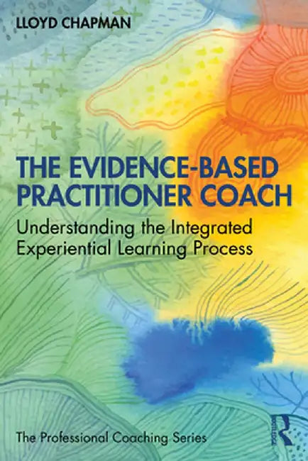 The Evidence-Based Practitioner Coach: Understanding the Integrated Experiential Learning Process by Lloyd Chapman
