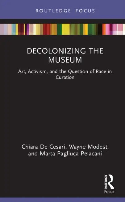 Decolonizing the Museum: Art, Activism, and the Question of Race in Curation by Chiara de Cesari, Wayne Modest, Marta Pagliuca Pelacani