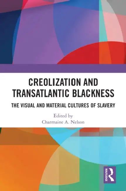 Creolization and Transatlantic Blackness: The Visual and Material Cultures of Slavery by Charmaine A. Nelson