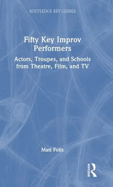 Fifty Key Improv Performers: Actors, Troupes, and Schools from Theatre, Film, and TV by Matt Fotis
