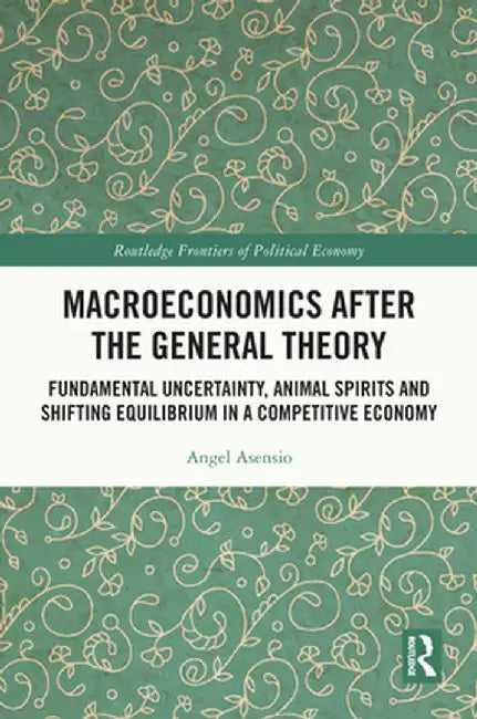 Macroeconomics After the General Theory: Fundamental Uncertainty, Animal Spirits and Shifting Equilibrium in a Competitive Economy by Angel Asensio