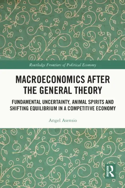 Macroeconomics After the General Theory: Fundamental Uncertainty, Animal Spirits and Shifting Equilibrium in a Competitive Economy by Angel Asensio