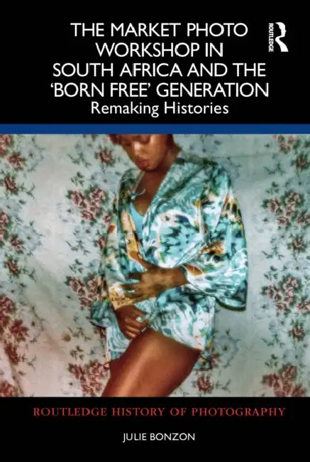 The Market Photo Workshop in South Africa and the 'Born Free' Generation: Remaking Histories by Julie Bonzon