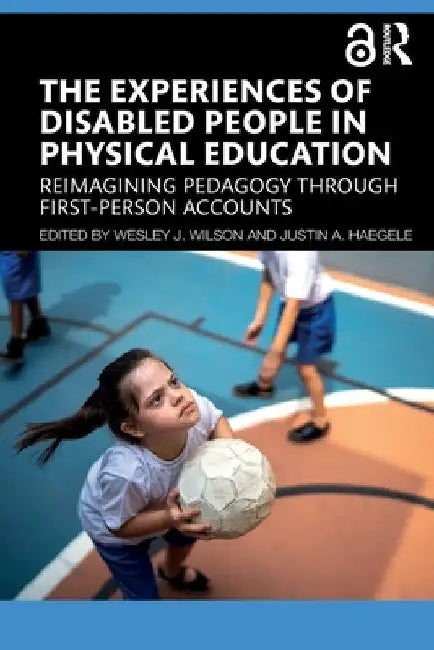 The Experiences of Disabled People in Physical Education: Reimagining Pedagogy through First-Person Accounts by Wesley J. Wilson