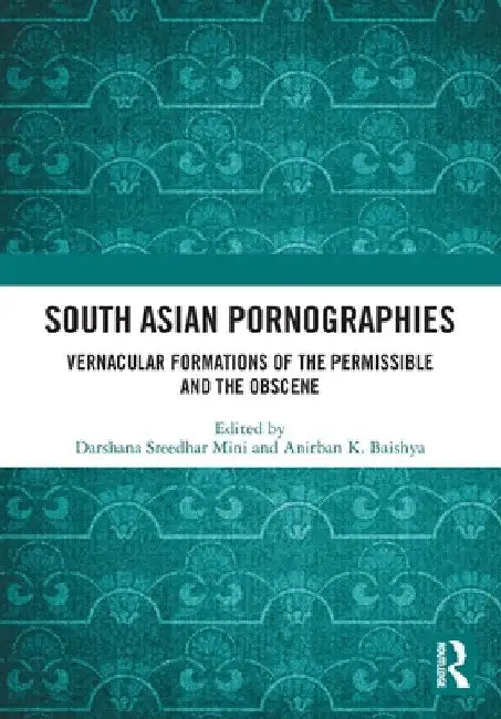 South Asian Pornographies: Vernacular Formations of the Permissible and the Obscene by Darshana Sreedhar Mini