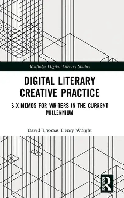 Digital Literary Creative Practice: Six Memos for Writers in the Current Millennium by David Thomas Henry Wright