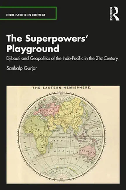 The Superpowers' Playground: Djibouti and Geopolitics of the Indo-Pacific in the 21st Century by Sankalp Gurjar