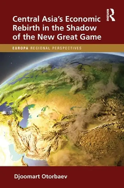 Central Asia's Economic Rebirth in the Shadow of the New Great Game by Djoomart Otorbaev