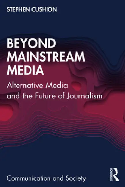 Beyond Mainstream Media: Alternative Media and the Future of Journalism by Stephen Cushion