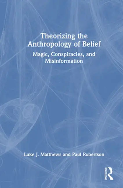 Theorizing the Anthropology of Belief: Magic, Conspiracies, and Misinformation by Luke J. Matthews