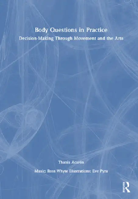 Body Questions in Practice: Decision-Making Through Movement and the Arts by Thania Acarón
