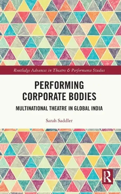 Performing Corporate Bodies: Multinational Theatre in Global India by Sarah Saddler