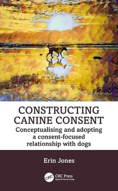 Constructing Canine Consent: Conceptualising and Adopting a Consent-Focused Relationship with Dogs by Erin Jones
