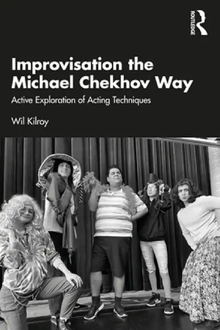Improvisation the Michael Chekhov Way: Active Exploration of Acting Techniques by Wil Kilroy