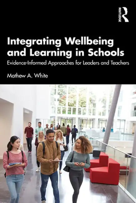 Integrating Wellbeing and Learning in Schools: Evidence-Informed Approaches for Leaders and Teachers by Mathew A. White