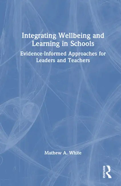 Integrating Wellbeing and Learning in Schools: Evidence-Informed Approaches for Leaders and Teachers by Mathew A. White