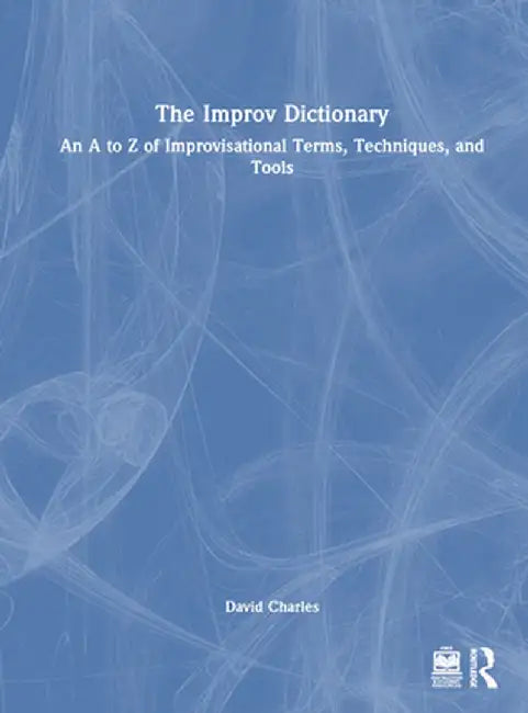 The Improv Dictionary: An A to Z of Improvisational Terms, Techniques, and Tools by David Charles